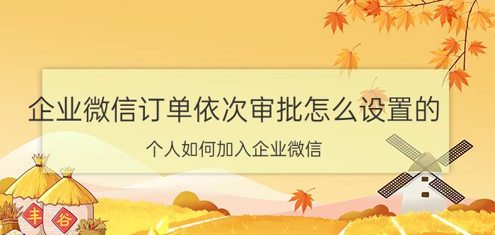 企业微信订单依次审批怎么设置的 个人如何加入企业微信？